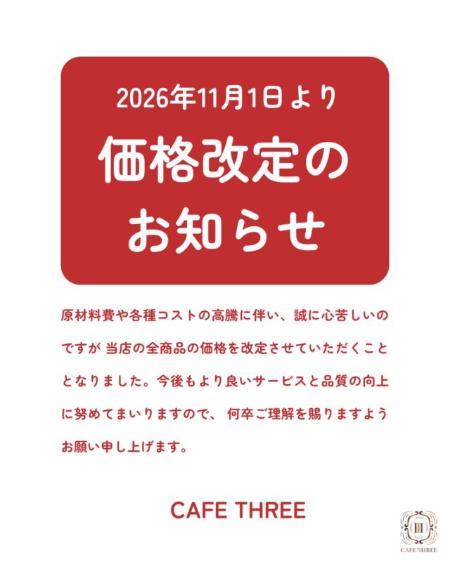【価格改定のお知らせ】

いつもCAFE THREEをご利用いただき、誠にありがとうございます。

この度、原材料費などの高騰に伴い、誠に心苦しいお知らせではございますが、メニューの価格を改定させていただくこととなりました。
日頃よりご利用いただいているお客様にはご負担をおかけいたしますが、これからも皆様に喜んでいただけるお料理やお飲み物、心地よい空間をご提供できるよう努めてまいります。
何卒ご理解賜りますようお願い申し上げます。

今後ともCAFE THREEをよろしくお願いいたします。
